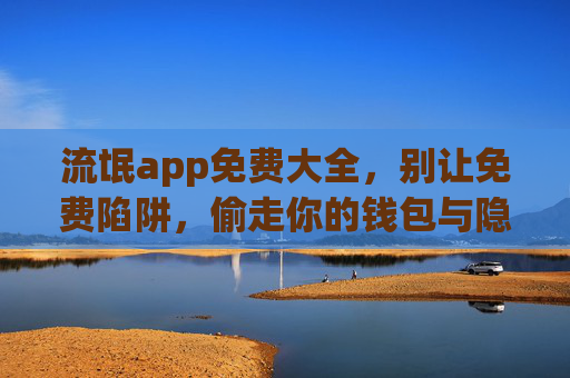 流氓app免费大全,别让免费陷阱,偷走你的钱包与隐私,警惕免费陷阱,流氓app偷走你的钱包与隐私 流氓app免费大全,别让免费陷阱,偷走你的钱包与隐私,警惕免费陷阱,流氓app偷走你的钱包与隐私