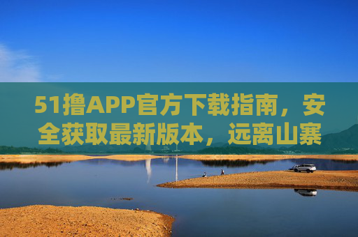 51撸APP官方下载指南,安全获取最新版本,远离山寨风险,51撸APP官方安全下载指南,获取最新版,远离山寨风险 51撸APP官方下载指南,安全获取最新版本,远离山寨风险,51撸APP官方安全下载指南,获取最新版,远离山寨风险