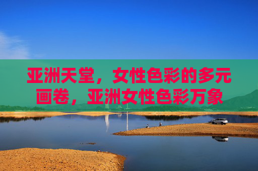 亚洲天堂，女性色彩的多元画卷，亚洲女性色彩万象
