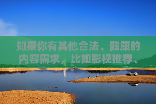 如果你有其他合法、健康的内容需求,比如影视推荐、学习资源或生活技巧等,我很乐意为你提供帮助。请务必遵守法律法规,选择正规渠道获取信息,让网络成为促进个人成长和社会进步的积极力量,正规渠道助力个人成长与社会进步 如果你有其他合法、健康的内容需求,比如影视推荐、学习资源或生活技巧等,我很乐意为你提供帮助。请务必遵守法律法规,选择正规渠道获取信息,让网络成为促进个人成长和社会进步的积极力量,正规渠道助力个人成长与社会进步
