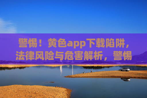 警惕!黄色app下载陷阱,法律风险与危害解析,警惕黄色app下载陷阱,法律风险与危害解析 警惕!黄色app下载陷阱,法律风险与危害解析,警惕黄色app下载陷阱,法律风险与危害解析
