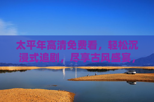 太平年高清免费看，轻松沉浸式追剧，尽享古风盛宴，太平年高清免费看，沉浸式尽享古风盛宴