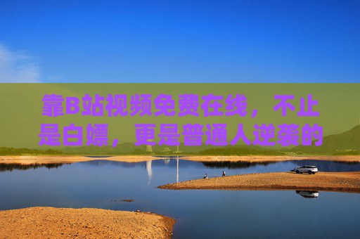 靠B站视频免费在线,不止是白嫖,更是普通人逆袭的隐形宝藏库,B站免费视频,普通人逆袭的隐形宝藏库 靠B站视频免费在线,不止是白嫖,更是普通人逆袭的隐形宝藏库,B站免费视频,普通人逆袭的隐形宝藏库