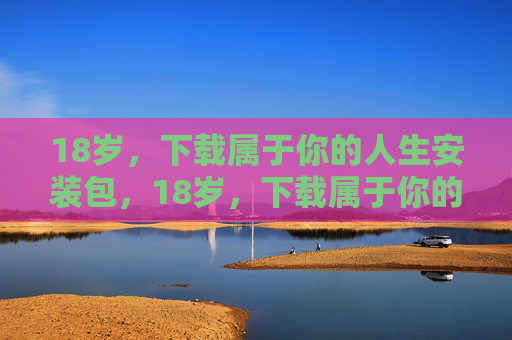 18岁，下载属于你的人生安装包，18岁，下载属于你的人生安装包
