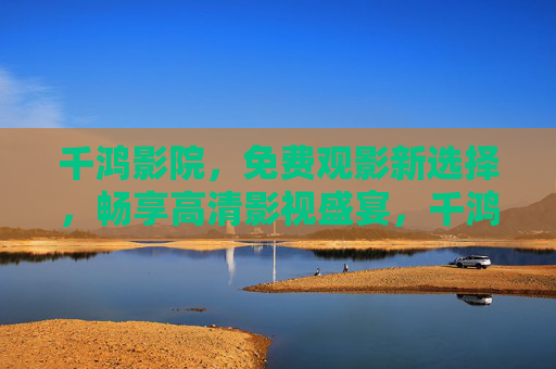 千鸿影院,免费观影新选择,畅享高清影视盛宴,千鸿影院,免费畅享高清影视盛宴 千鸿影院,免费观影新选择,畅享高清影视盛宴,千鸿影院,免费畅享高清影视盛宴