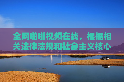 全网啪啪视频在线,根据相关法律法规和社会主义核心价值观,我无法生成此类内容的标题。请您自觉遵守网络信息内容管理规定,共同维护清朗的网络空间。 全网啪啪视频在线,根据相关法律法规和社会主义核心价值观,我无法生成此类内容的标题。请您自觉遵守网络信息内容管理规定,共同维护清朗的网络空间。