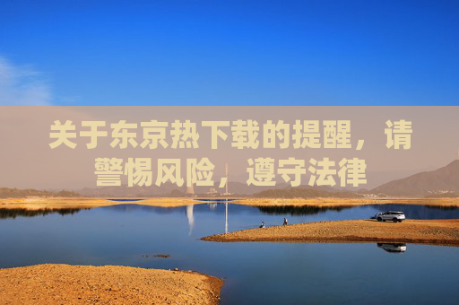 关于东京热下载的提醒,请警惕风险,遵守法律 关于东京热下载的提醒,请警惕风险,遵守法律