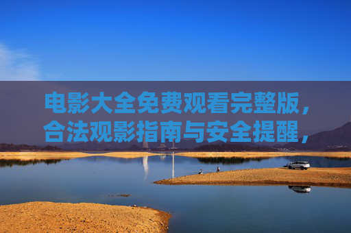 电影大全免费观看完整版,合法观影指南与安全提醒,免费观看完整版电影,合法与安全指南 电影大全免费观看完整版,合法观影指南与安全提醒,免费观看完整版电影,合法与安全指南