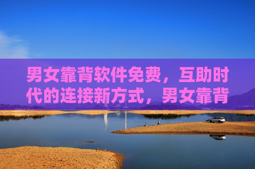 男女靠背软件免费,互助时代的连接新方式,男女靠背软件,免费互助时代的连接新方式 男女靠背软件免费,互助时代的连接新方式,男女靠背软件,免费互助时代的连接新方式