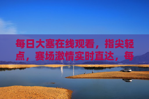 每日大塞在线观看，指尖轻点，赛场激情实时直达，每日大塞在线观赛，指尖轻点，激情实时直达