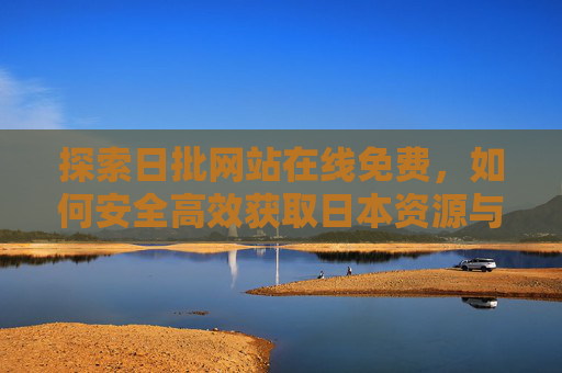 探索日批网站在线免费,如何安全高效获取日本资源与服务,日批网站在线免费,安全高效获取日本资源与服务 探索日批网站在线免费,如何安全高效获取日本资源与服务,日批网站在线免费,安全高效获取日本资源与服务