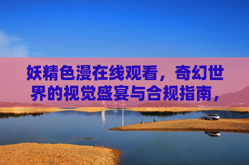 妖精色漫在线观看,奇幻世界的视觉盛宴与合规指南,妖精色漫在线观看,奇幻视觉盛宴与合规指南 妖精色漫在线观看,奇幻世界的视觉盛宴与合规指南,妖精色漫在线观看,奇幻视觉盛宴与合规指南