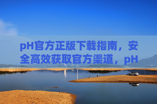 pH官方正版下载指南，安全高效获取官方渠道，pH官方正版下载指南，安全高效获取官方渠道