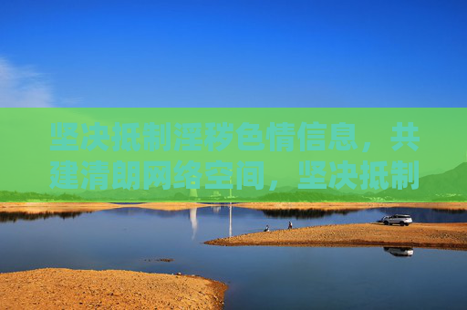 坚决抵制淫秽色情信息,共建清朗网络空间,坚决抵制淫秽色情,共建清朗网络空间 坚决抵制淫秽色情信息,共建清朗网络空间,坚决抵制淫秽色情,共建清朗网络空间