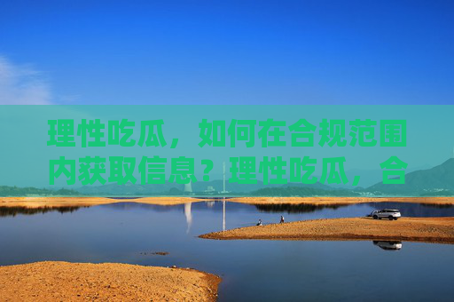 理性吃瓜,如何在合规范围内获取信息?理性吃瓜,合规获取信息的实用指南 理性吃瓜,如何在合规范围内获取信息?理性吃瓜,合规获取信息的实用指南