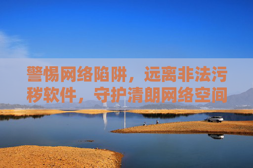 警惕网络陷阱,远离非法污秽软件,守护清朗网络空间,警惕网络陷阱 远离非法污秽软件 守护清朗网络空间 警惕网络陷阱,远离非法污秽软件,守护清朗网络空间,警惕网络陷阱 远离非法污秽软件 守护清朗网络空间