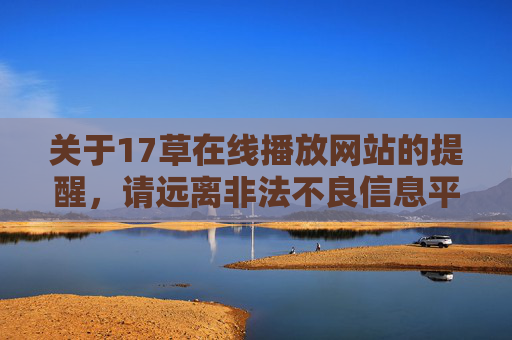 关于17草在线播放网站的提醒,请远离非法不良信息平台,守护清朗网络空间,提醒,远离17草非法在线播放平台,守护清朗网络空间 关于17草在线播放网站的提醒,请远离非法不良信息平台,守护清朗网络空间,提醒,远离17草非法在线播放平台,守护清朗网络空间
