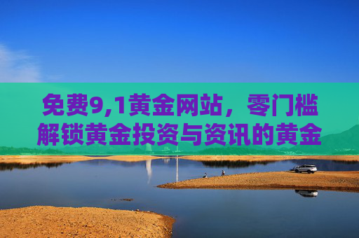 免费9,1黄金网站，零门槛解锁黄金投资与资讯的黄金通道，免费零门槛，黄金投资与资讯黄金通道