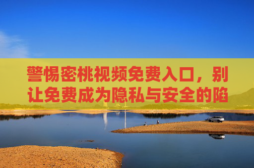 警惕密桃视频免费入口，别让免费成为隐私与安全的陷阱，警惕密桃视频免费入口，免费背后的隐私安全陷阱