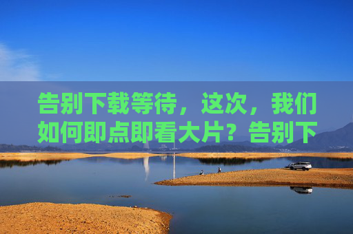 告别下载等待，这次，我们如何即点即看大片？告别下载等待，即点即看大片