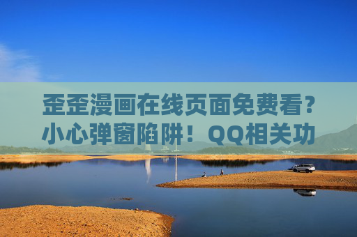 歪歪漫画在线页面免费看？小心弹窗陷阱！QQ相关功能使用指南，歪歪漫画在线免费看，警惕弹窗陷阱，附QQ功能使用指南