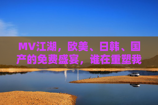 MV江湖，欧美、日韩、国产的免费盛宴，谁在重塑我们的视听体验？免费盛宴，多元MV重塑视听江湖