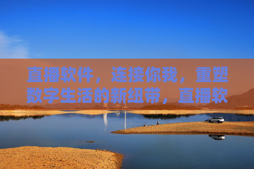 直播软件，连接你我，重塑数字生活的新纽带，直播软件，连接你我，数字生活新纽带