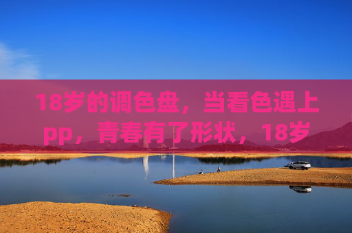 18岁的调色盘，当看色遇上pp，青春有了形状，18岁调色盘，看色遇pp，青春塑形
