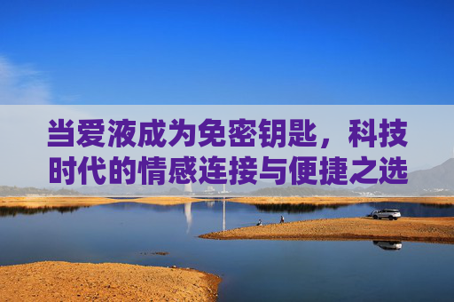 当爱液成为免密钥匙，科技时代的情感连接与便捷之选，爱液，科技时代的情感免密钥匙