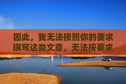 因此，我无法按照你的要求撰写这类文章，无法按要求撰写文章