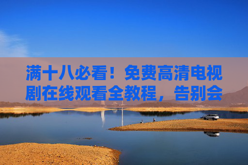 满十八必看！免费高清电视剧在线观看全教程，告别会员烦恼，满十八必看！免费高清电视剧观看全教程，告别会员烦恼