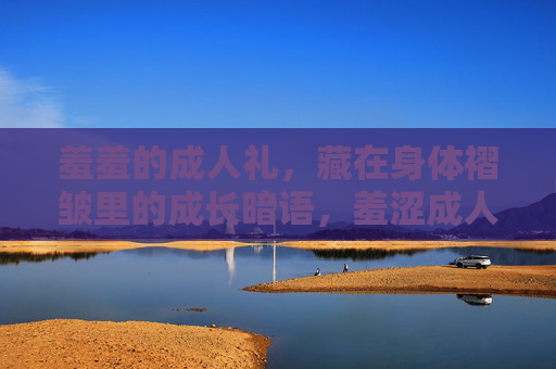 羞羞的成人礼，藏在身体褶皱里的成长暗语，羞涩成人礼，身体褶皱里的成长密语