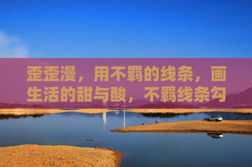 歪歪漫，用不羁的线条，画生活的甜与酸，不羁线条勾勒生活的甜与酸