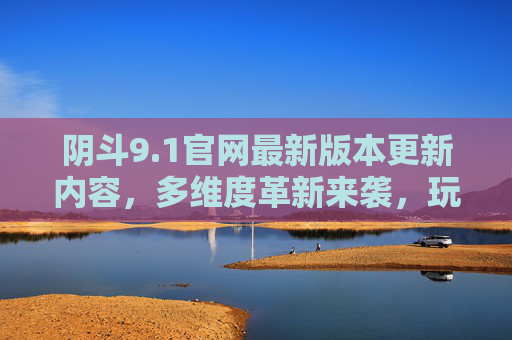 阴斗9.1官网最新版本更新内容，多维度革新来袭，玩法体验再升级，阴斗9.1多维度革新，玩法体验再升级
