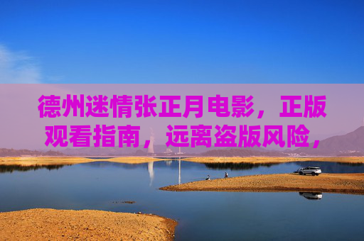 德州迷情张正月电影，正版观看指南，远离盗版风险，德州迷情张正月电影正版观看指南，远离盗版风险