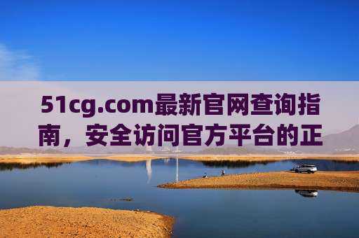 51cg.com最新官网查询指南，安全访问官方平台的正确方法，51cg.com官网查询与安全访问指南