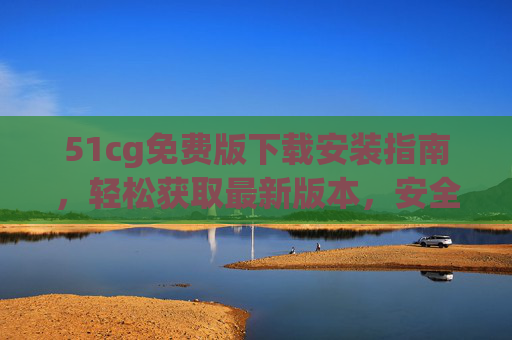 51cg免费版下载安装指南，轻松获取最新版本，安全无忧，51cg免费版下载安装指南，轻松安全获取最新版