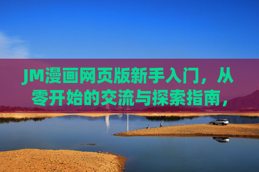 JM漫画网页版新手入门，从零开始的交流与探索指南，JM漫画网页版新手入门，从零开始的交流探索指南