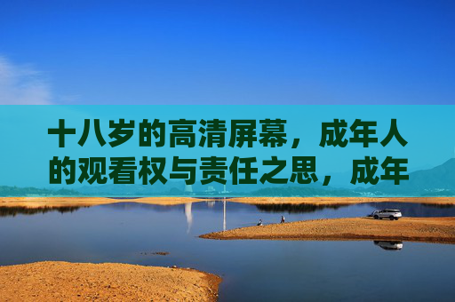 十八岁的高清屏幕，成年人的观看权与责任之思，成年人的屏幕观看权责之思