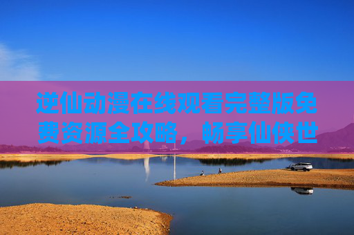 逆仙动漫在线观看完整版免费资源全攻略,畅享仙侠世界,告别追更烦恼,逆仙动漫全攻略,免费在线观看完整版,畅享仙侠世界告别追更 逆仙动漫在线观看完整版免费资源全攻略,畅享仙侠世界,告别追更烦恼,逆仙动漫全攻略,免费在线观看完整版,畅享仙侠世界告别追更