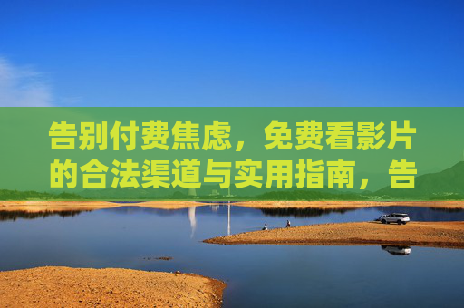 告别付费焦虑,免费看影片的合法渠道与实用指南,告别付费焦虑,合法免费观影实用指南 告别付费焦虑,免费看影片的合法渠道与实用指南,告别付费焦虑,合法免费观影实用指南