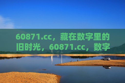 60871.cc，藏在数字里的旧时光，60871.cc，数字里的旧时光