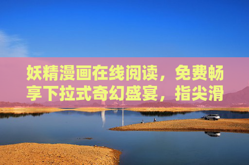 妖精漫画在线阅读,免费畅享下拉式奇幻盛宴,指尖滑动开启次元之门,妖精漫画免费畅读,下拉奇幻盛宴,指尖开启次元之门 妖精漫画在线阅读,免费畅享下拉式奇幻盛宴,指尖滑动开启次元之门,妖精漫画免费畅读,下拉奇幻盛宴,指尖开启次元之门