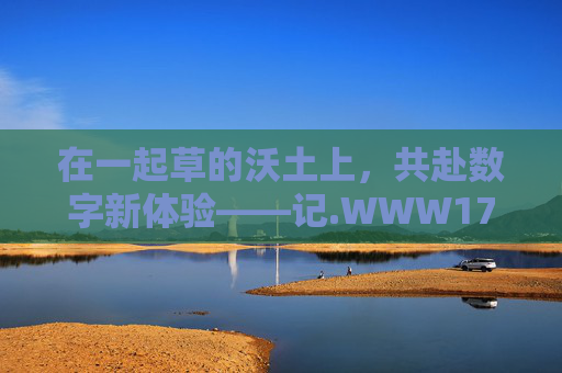 在一起草的沃土上,共赴数字新体验——记.WWW17n,cOm的温暖社群故事,沃土之上,温暖社群共赴数字新体验 在一起草的沃土上,共赴数字新体验——记.WWW17n,cOm的温暖社群故事,沃土之上,温暖社群共赴数字新体验