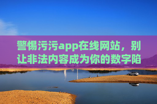 警惕污污app在线网站，别让非法内容成为你的数字陷阱，警惕污污app在线网站，非法内容是数字陷阱