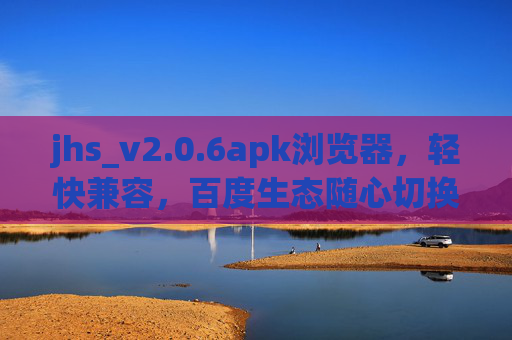 jhs_v2.0.6apk浏览器,轻快兼容,百度生态随心切换,jhs_v2.0.6轻快兼容浏览器,百度生态随心切换 jhs_v2.0.6apk浏览器,轻快兼容,百度生态随心切换,jhs_v2.0.6轻快兼容浏览器,百度生态随心切换