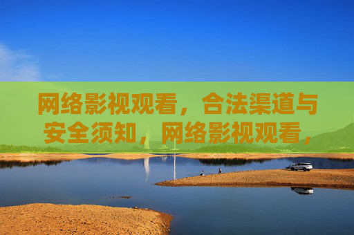 网络影视观看,合法渠道与安全须知,网络影视观看,合法渠道与安全须知 网络影视观看,合法渠道与安全须知,网络影视观看,合法渠道与安全须知