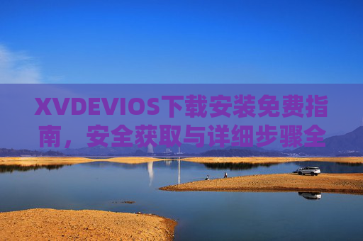 XVDEVIOS下载安装免费指南，安全获取与详细步骤全解析，XVDEVIOS免费安装指南，安全获取与详细步骤全解析