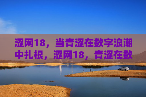 涩网18,当青涩在数字浪潮中扎根,涩网18,青涩在数字浪潮中扎根 涩网18,当青涩在数字浪潮中扎根,涩网18,青涩在数字浪潮中扎根