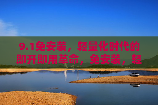 9.1免安装,轻量化时代的即开即用革命,免安装,轻量化时代的即开即用革命 9.1免安装,轻量化时代的即开即用革命,免安装,轻量化时代的即开即用革命
